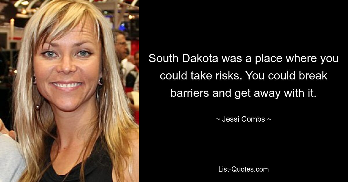 South Dakota was a place where you could take risks. You could break barriers and get away with it. — © Jessi Combs