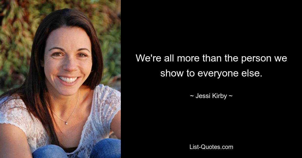 We're all more than the person we show to everyone else. — © Jessi Kirby