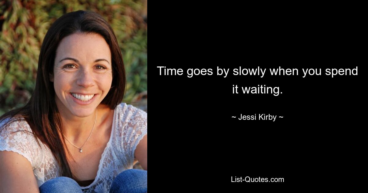 Time goes by slowly when you spend it waiting. — © Jessi Kirby