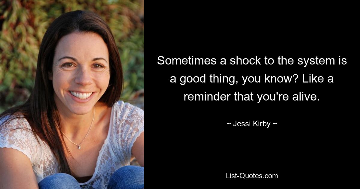 Sometimes a shock to the system is a good thing, you know? Like a reminder that you're alive. — © Jessi Kirby