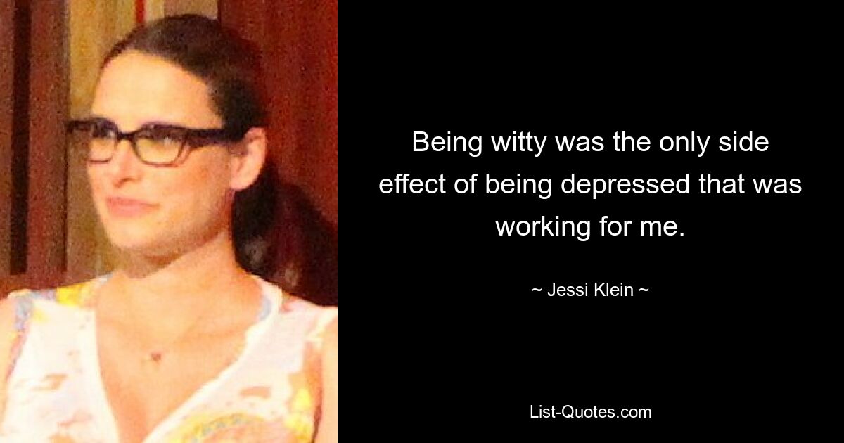 Being witty was the only side effect of being depressed that was working for me. — © Jessi Klein