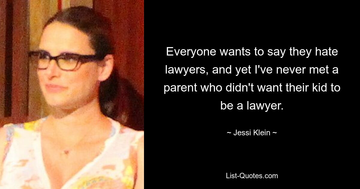 Everyone wants to say they hate lawyers, and yet I've never met a parent who didn't want their kid to be a lawyer. — © Jessi Klein