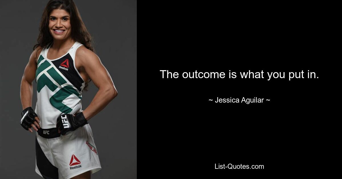 The outcome is what you put in. — © Jessica Aguilar