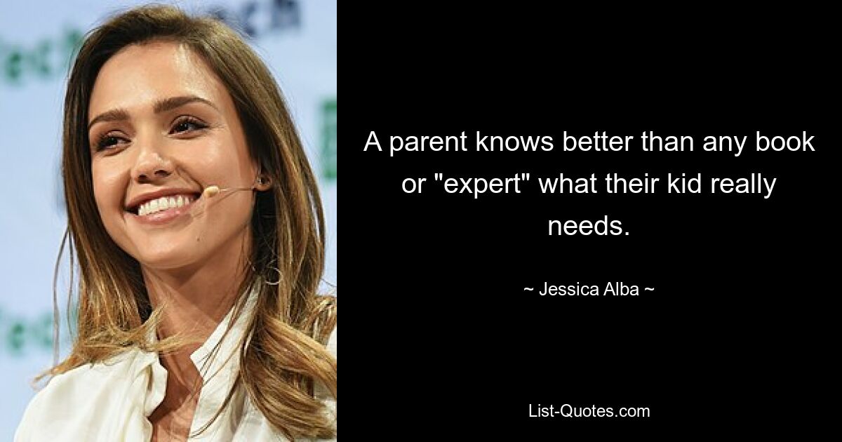 A parent knows better than any book or "expert" what their kid really needs. — © Jessica Alba