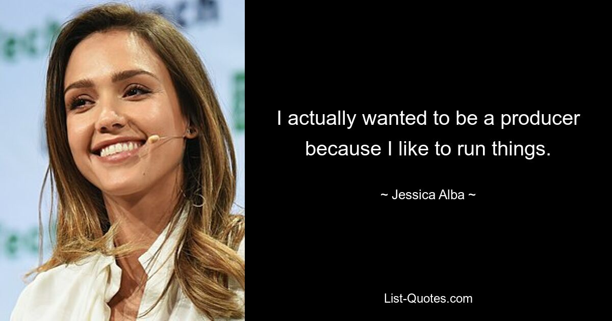 I actually wanted to be a producer because I like to run things. — © Jessica Alba