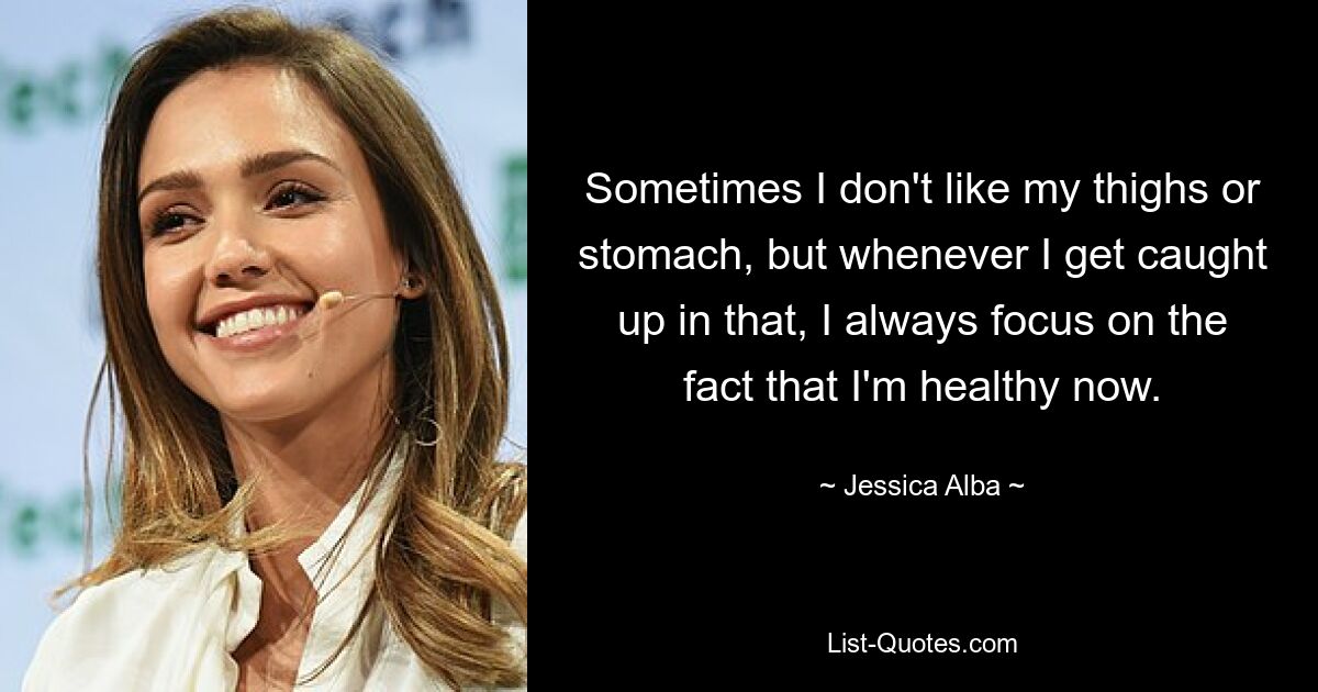 Sometimes I don't like my thighs or stomach, but whenever I get caught up in that, I always focus on the fact that I'm healthy now. — © Jessica Alba