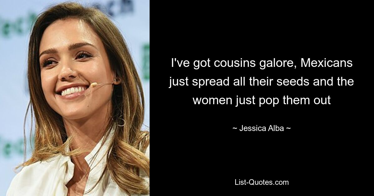 I've got cousins galore, Mexicans just spread all their seeds and the women just pop them out — © Jessica Alba