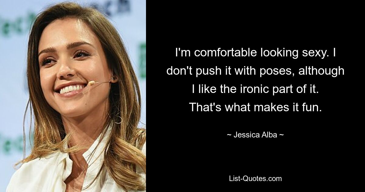 I'm comfortable looking sexy. I don't push it with poses, although I like the ironic part of it. That's what makes it fun. — © Jessica Alba