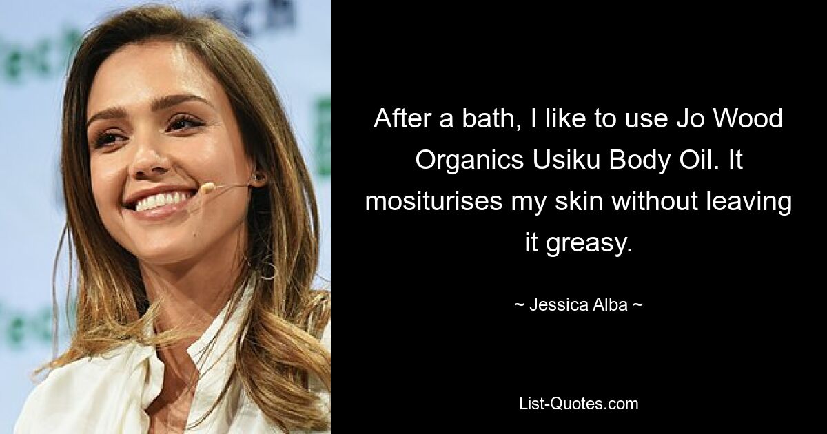 After a bath, I like to use Jo Wood Organics Usiku Body Oil. It mositurises my skin without leaving it greasy. — © Jessica Alba