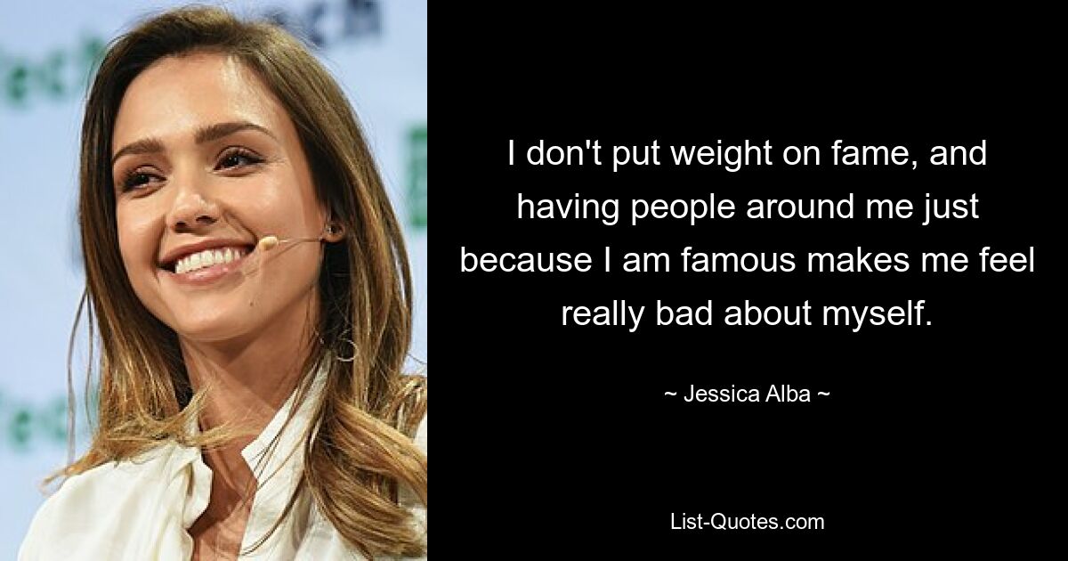 I don't put weight on fame, and having people around me just because I am famous makes me feel really bad about myself. — © Jessica Alba