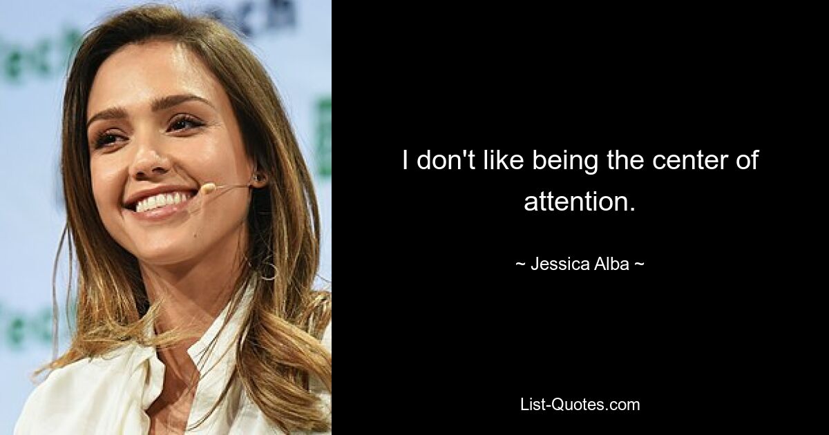 I don't like being the center of attention. — © Jessica Alba