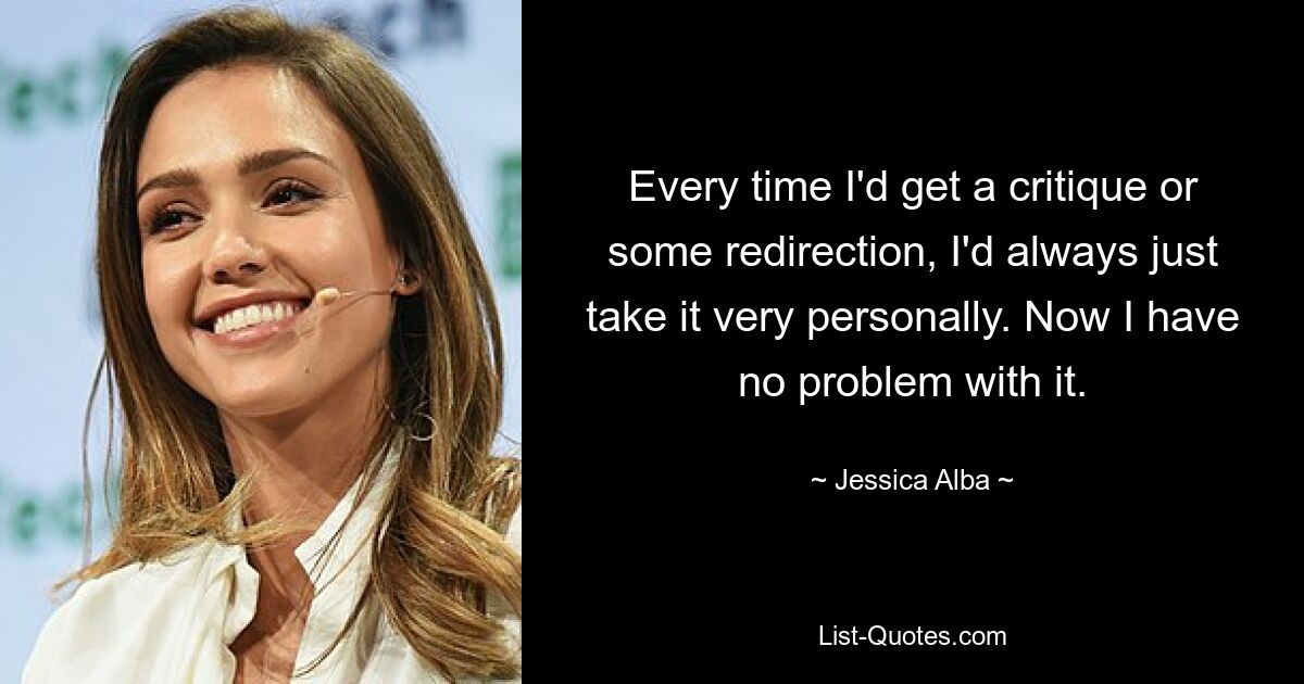 Every time I'd get a critique or some redirection, I'd always just take it very personally. Now I have no problem with it. — © Jessica Alba