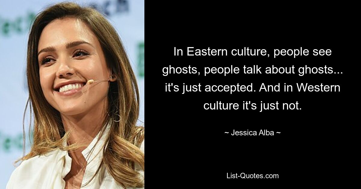 In Eastern culture, people see ghosts, people talk about ghosts... it's just accepted. And in Western culture it's just not. — © Jessica Alba