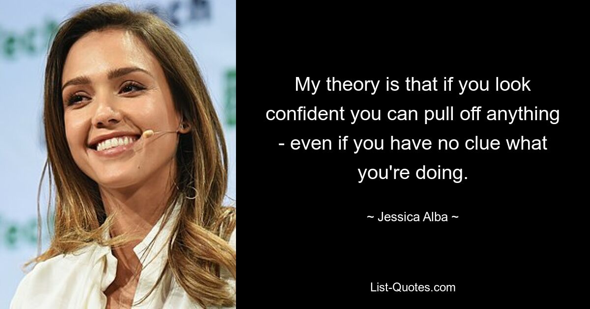 My theory is that if you look confident you can pull off anything - even if you have no clue what you're doing. — © Jessica Alba