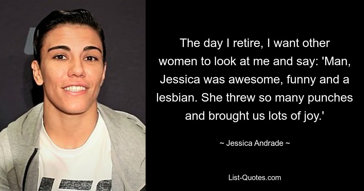 The day I retire, I want other women to look at me and say: 'Man, Jessica was awesome, funny and a lesbian. She threw so many punches and brought us lots of joy.' — © Jessica Andrade