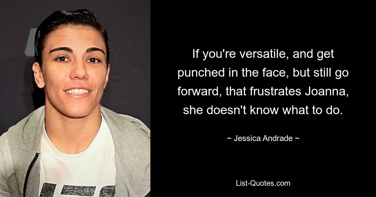 If you're versatile, and get punched in the face, but still go forward, that frustrates Joanna, she doesn't know what to do. — © Jessica Andrade