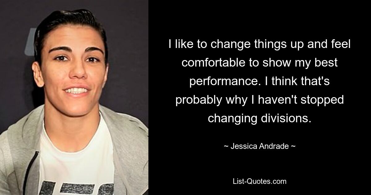 I like to change things up and feel comfortable to show my best performance. I think that's probably why I haven't stopped changing divisions. — © Jessica Andrade