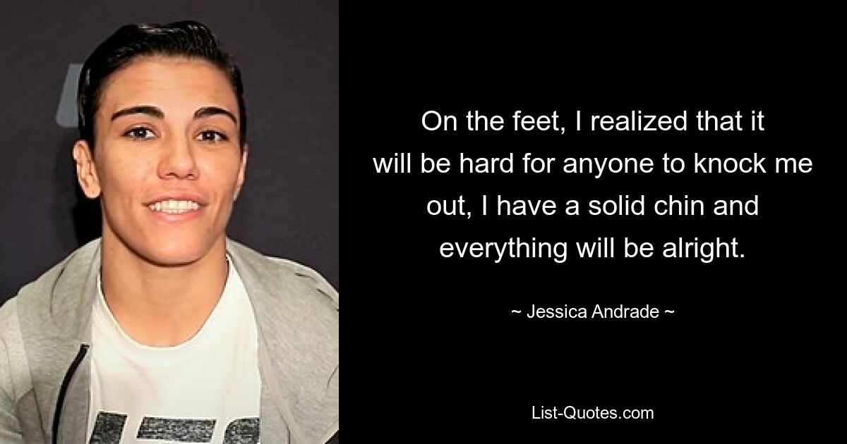 On the feet, I realized that it will be hard for anyone to knock me out, I have a solid chin and everything will be alright. — © Jessica Andrade