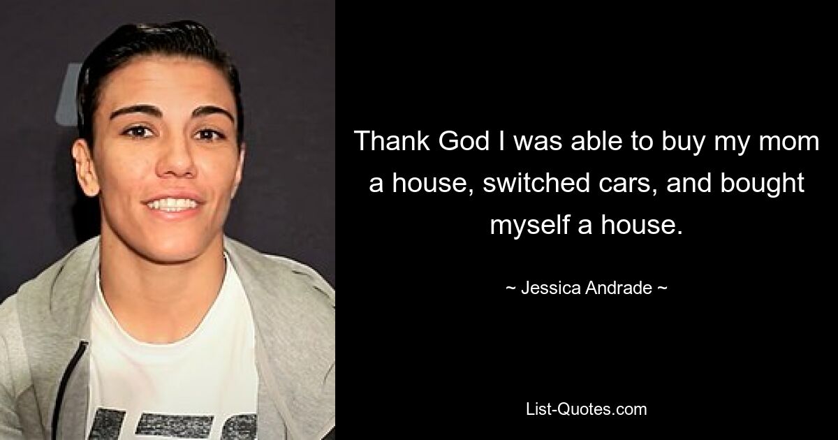 Thank God I was able to buy my mom a house, switched cars, and bought myself a house. — © Jessica Andrade