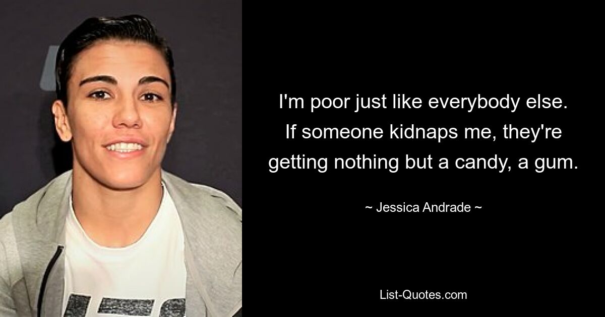 I'm poor just like everybody else. If someone kidnaps me, they're getting nothing but a candy, a gum. — © Jessica Andrade