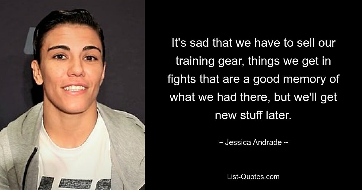 It's sad that we have to sell our training gear, things we get in fights that are a good memory of what we had there, but we'll get new stuff later. — © Jessica Andrade