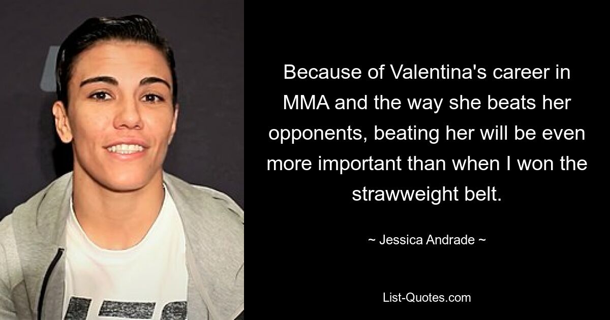 Because of Valentina's career in MMA and the way she beats her opponents, beating her will be even more important than when I won the strawweight belt. — © Jessica Andrade