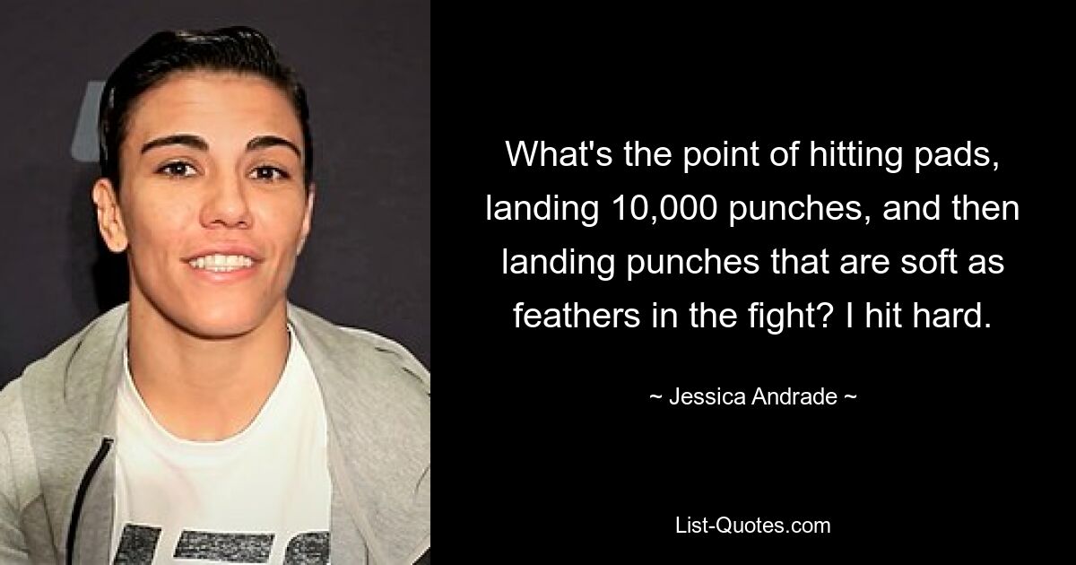 What's the point of hitting pads, landing 10,000 punches, and then landing punches that are soft as feathers in the fight? I hit hard. — © Jessica Andrade