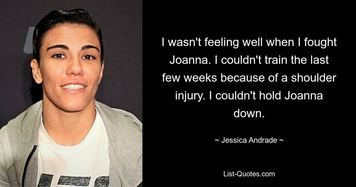 I wasn't feeling well when I fought Joanna. I couldn't train the last few weeks because of a shoulder injury. I couldn't hold Joanna down. — © Jessica Andrade