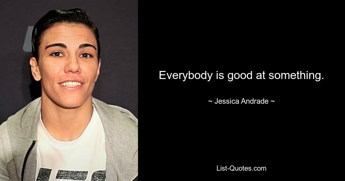 Everybody is good at something. — © Jessica Andrade