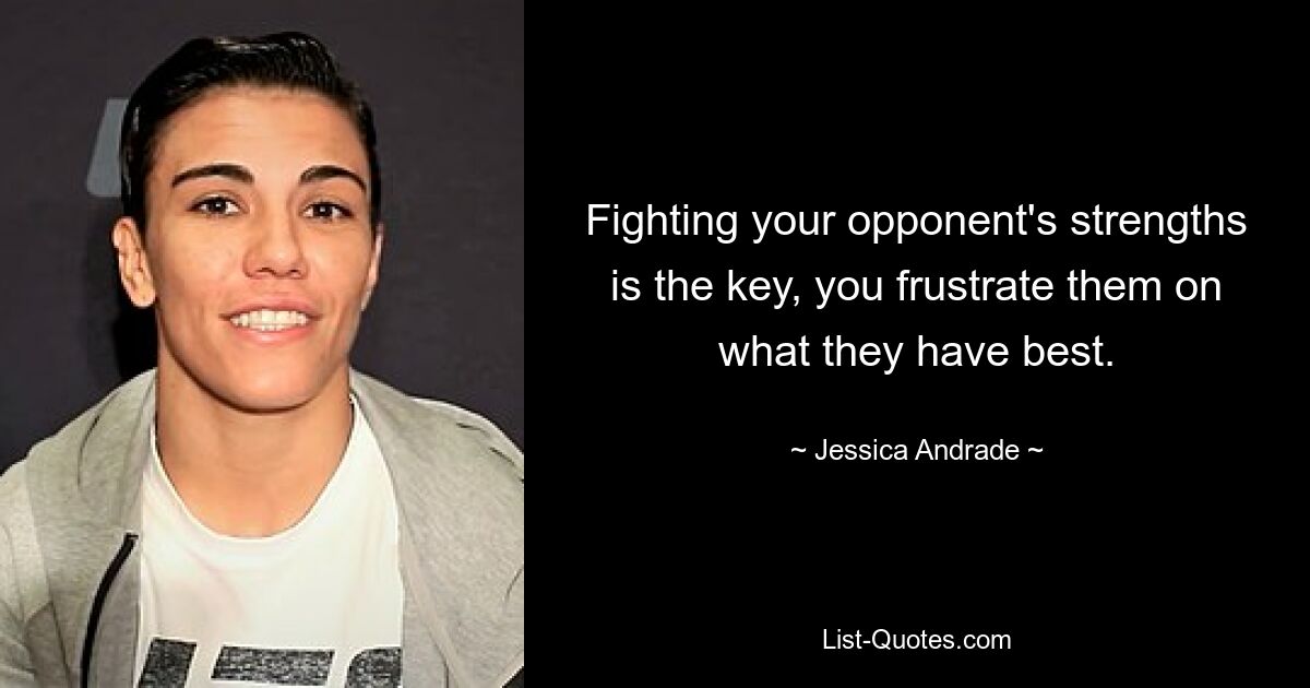 Fighting your opponent's strengths is the key, you frustrate them on what they have best. — © Jessica Andrade