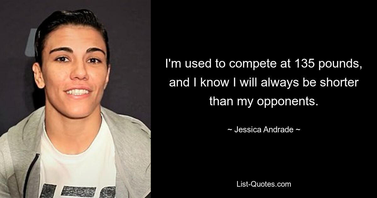 I'm used to compete at 135 pounds, and I know I will always be shorter than my opponents. — © Jessica Andrade