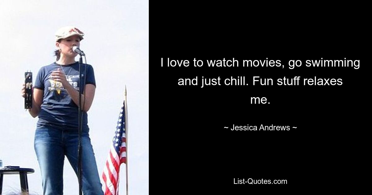 I love to watch movies, go swimming and just chill. Fun stuff relaxes me. — © Jessica Andrews