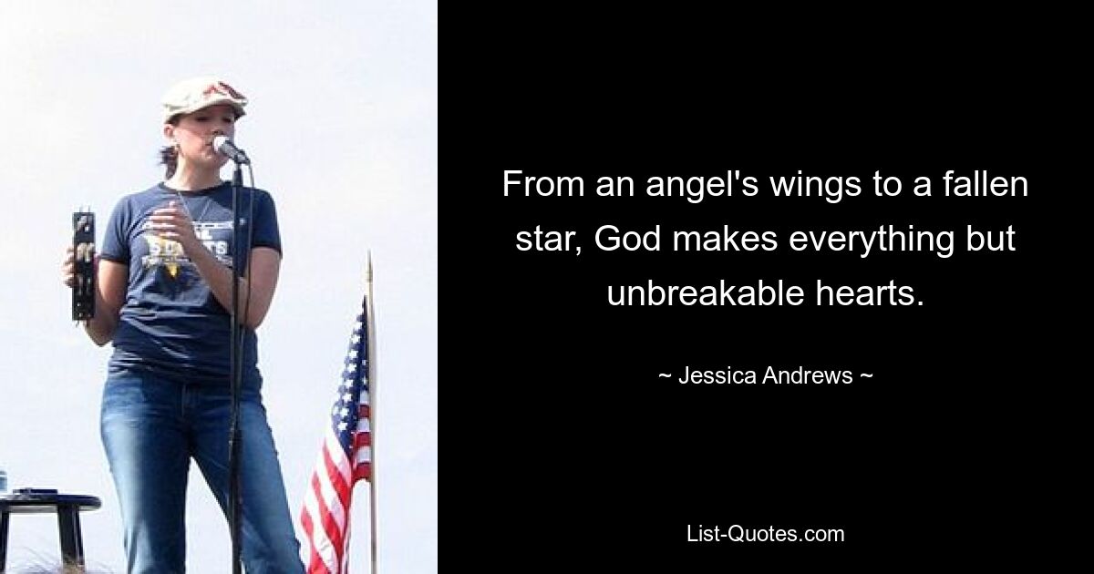 From an angel's wings to a fallen star, God makes everything but unbreakable hearts. — © Jessica Andrews