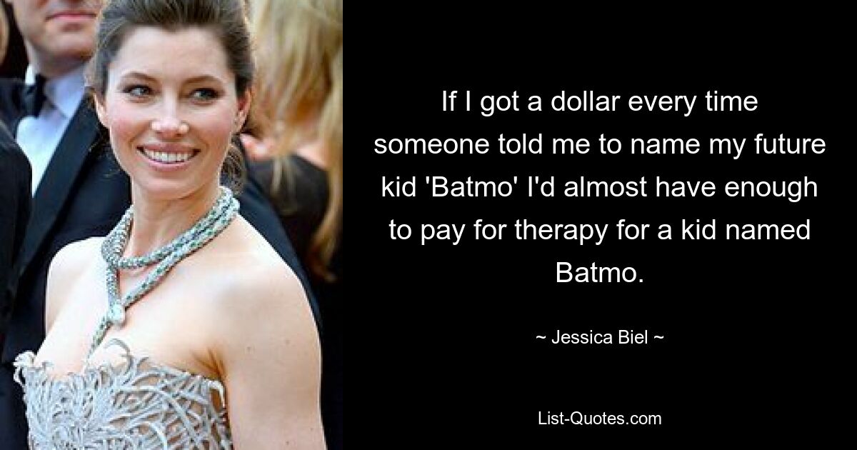 If I got a dollar every time someone told me to name my future kid 'Batmo' I'd almost have enough to pay for therapy for a kid named Batmo. — © Jessica Biel