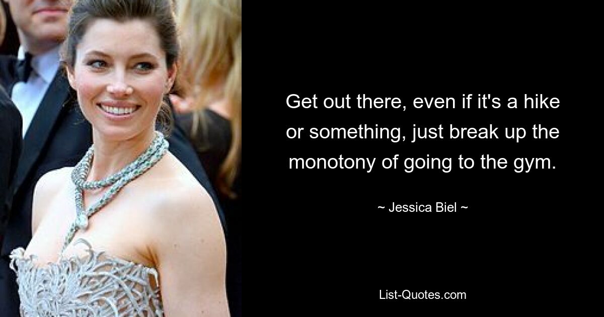 Get out there, even if it's a hike or something, just break up the monotony of going to the gym. — © Jessica Biel