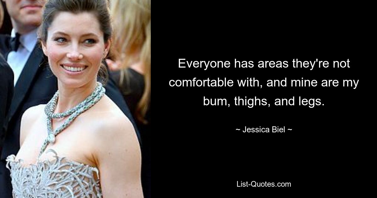 Everyone has areas they're not comfortable with, and mine are my bum, thighs, and legs. — © Jessica Biel