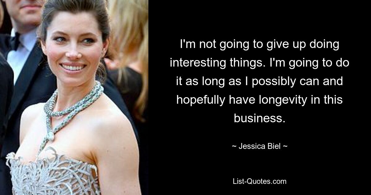 I'm not going to give up doing interesting things. I'm going to do it as long as I possibly can and hopefully have longevity in this business. — © Jessica Biel