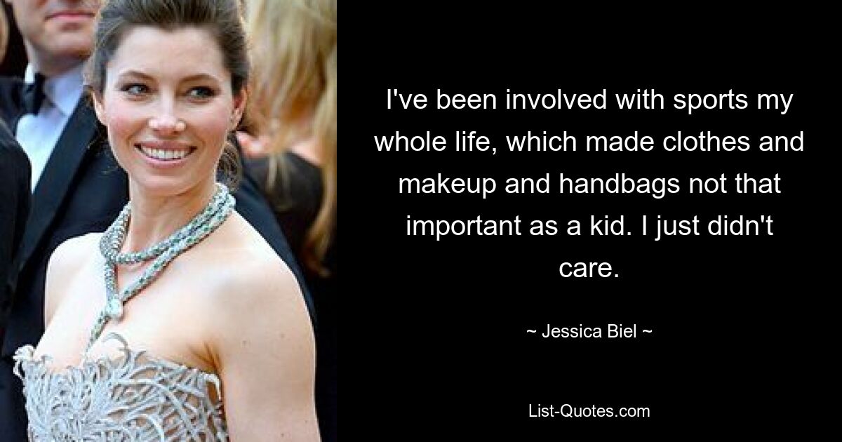 I've been involved with sports my whole life, which made clothes and makeup and handbags not that important as a kid. I just didn't care. — © Jessica Biel