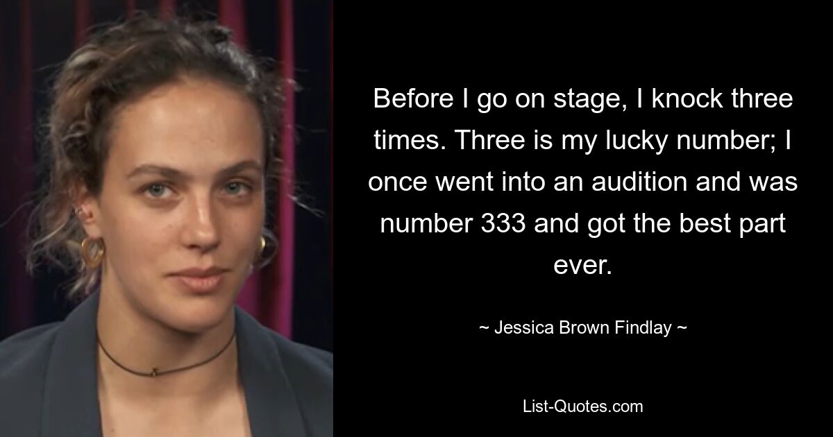 Before I go on stage, I knock three times. Three is my lucky number; I once went into an audition and was number 333 and got the best part ever. — © Jessica Brown Findlay