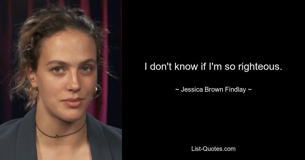 I don't know if I'm so righteous. — © Jessica Brown Findlay