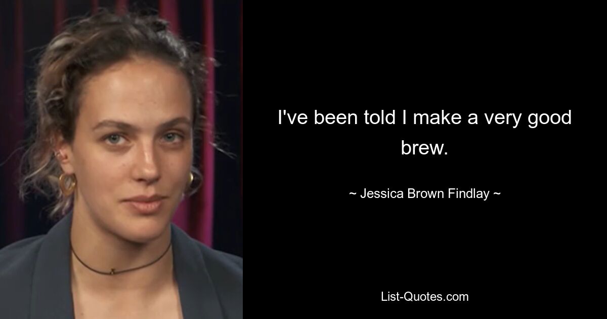 I've been told I make a very good brew. — © Jessica Brown Findlay