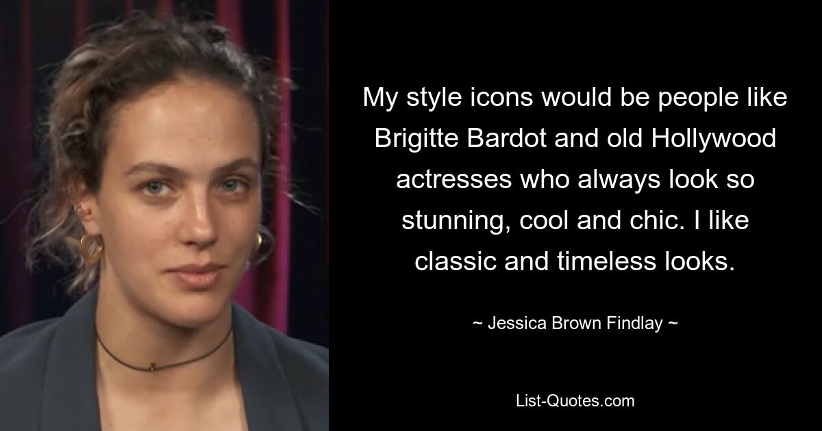 My style icons would be people like Brigitte Bardot and old Hollywood actresses who always look so stunning, cool and chic. I like classic and timeless looks. — © Jessica Brown Findlay