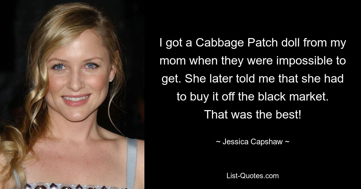 I got a Cabbage Patch doll from my mom when they were impossible to get. She later told me that she had to buy it off the black market. That was the best! — © Jessica Capshaw