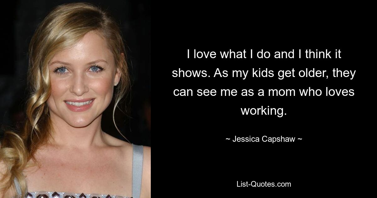 I love what I do and I think it shows. As my kids get older, they can see me as a mom who loves working. — © Jessica Capshaw