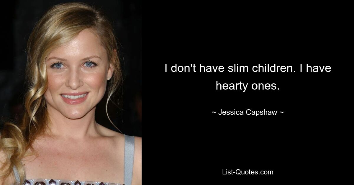 I don't have slim children. I have hearty ones. — © Jessica Capshaw