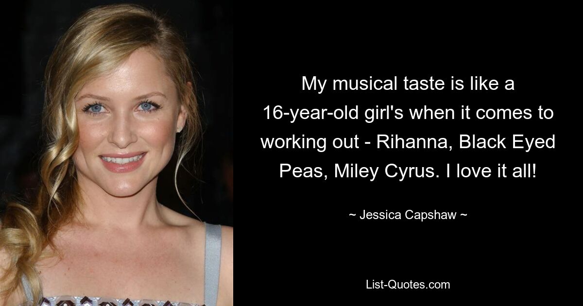 My musical taste is like a 16-year-old girl's when it comes to working out - Rihanna, Black Eyed Peas, Miley Cyrus. I love it all! — © Jessica Capshaw