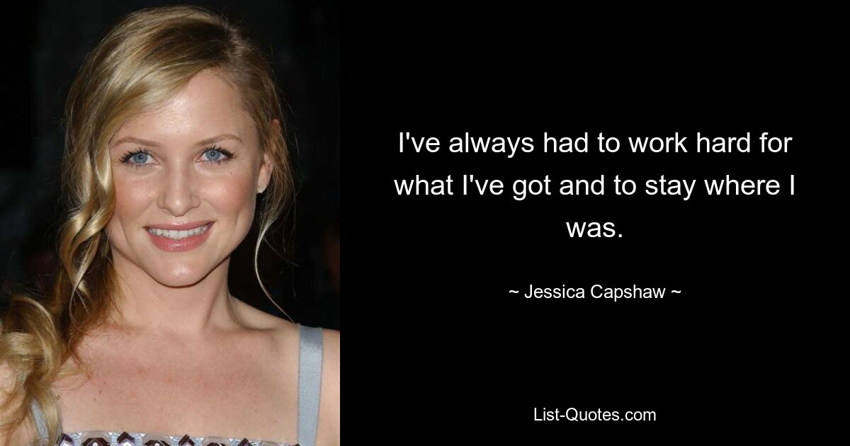 I've always had to work hard for what I've got and to stay where I was. — © Jessica Capshaw