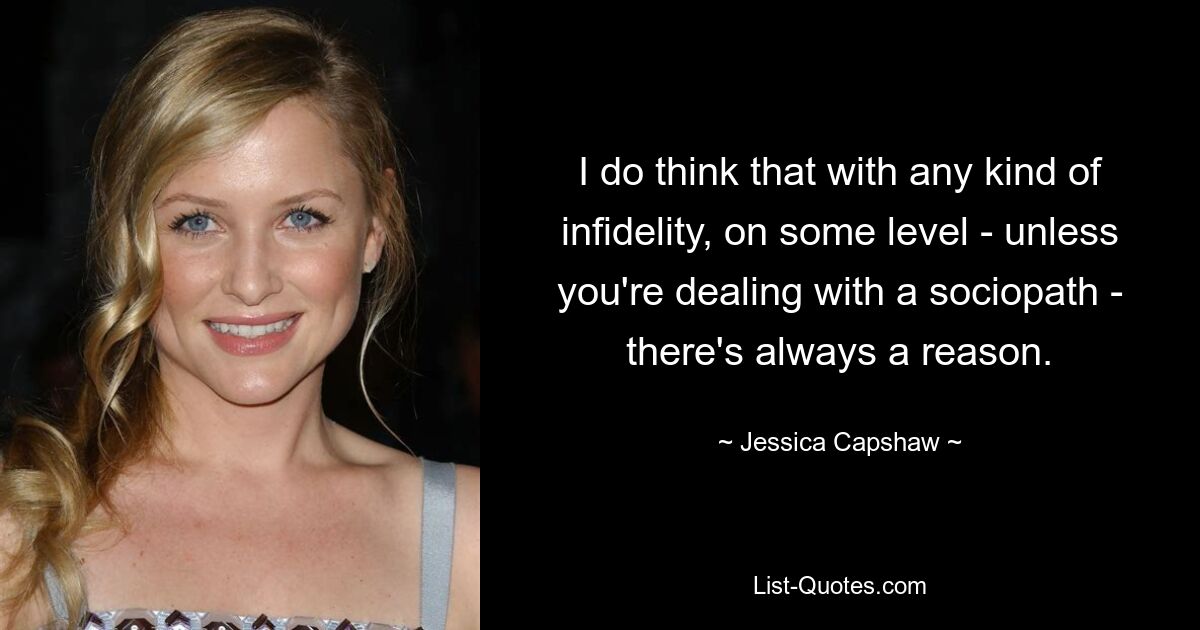 I do think that with any kind of infidelity, on some level - unless you're dealing with a sociopath - there's always a reason. — © Jessica Capshaw