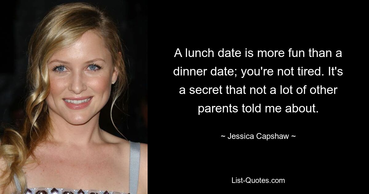 A lunch date is more fun than a dinner date; you're not tired. It's a secret that not a lot of other parents told me about. — © Jessica Capshaw