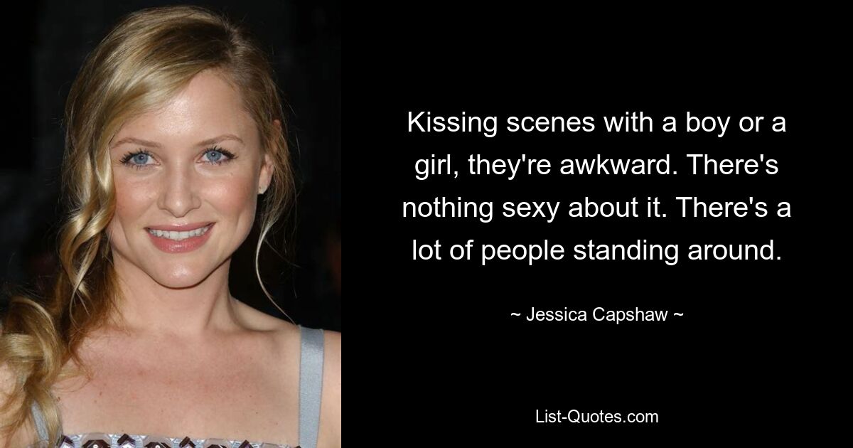 Kissing scenes with a boy or a girl, they're awkward. There's nothing sexy about it. There's a lot of people standing around. — © Jessica Capshaw